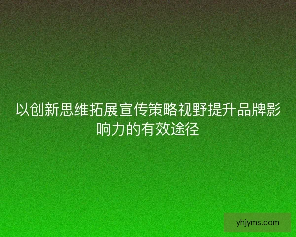 以创新思维拓展宣传策略视野提升品牌影响力的有效途径