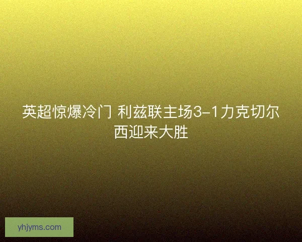 英超惊爆冷门 利兹联主场3-1力克切尔西迎来大胜