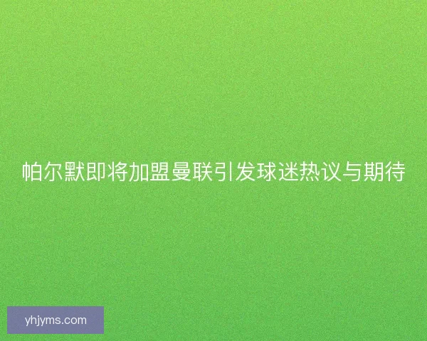 帕尔默即将加盟曼联引发球迷热议与期待